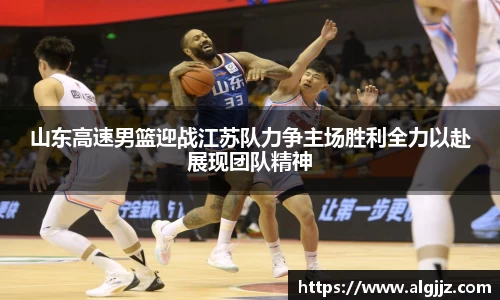 山东高速男篮迎战江苏队力争主场胜利全力以赴展现团队精神