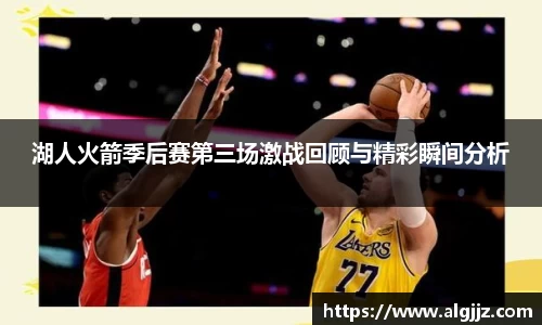 湖人火箭季后赛第三场激战回顾与精彩瞬间分析