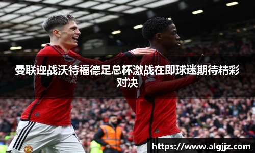 曼联迎战沃特福德足总杯激战在即球迷期待精彩对决