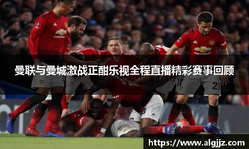 曼联与曼城激战正酣乐视全程直播精彩赛事回顾