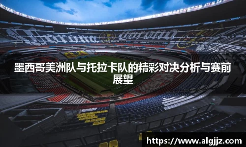 墨西哥美洲队与托拉卡队的精彩对决分析与赛前展望