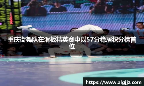 重庆街舞队在滑板精英赛中以57分稳居积分榜首位