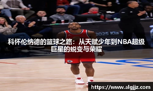 科怀伦纳德的篮球之路：从天赋少年到NBA超级巨星的蜕变与荣耀