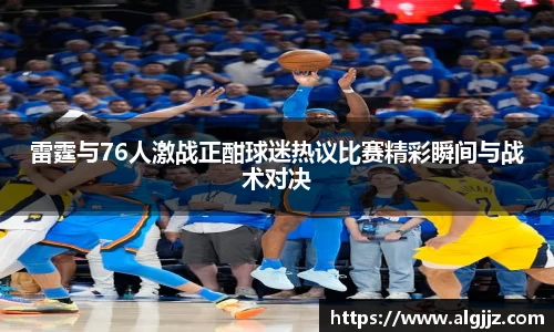 雷霆与76人激战正酣球迷热议比赛精彩瞬间与战术对决